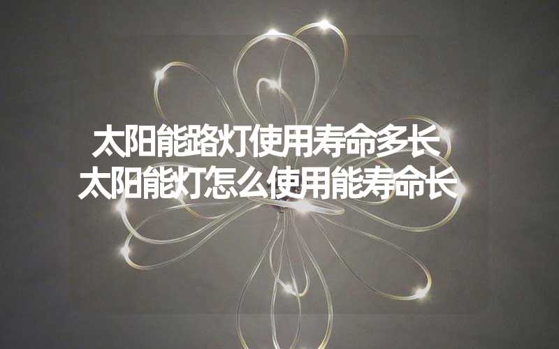 太阳能路灯使用寿命多长 太阳能灯怎么使用能寿命长